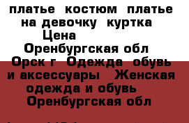 платье, костюм, платье на девочку, куртка › Цена ­ 1000-500 - Оренбургская обл., Орск г. Одежда, обувь и аксессуары » Женская одежда и обувь   . Оренбургская обл.